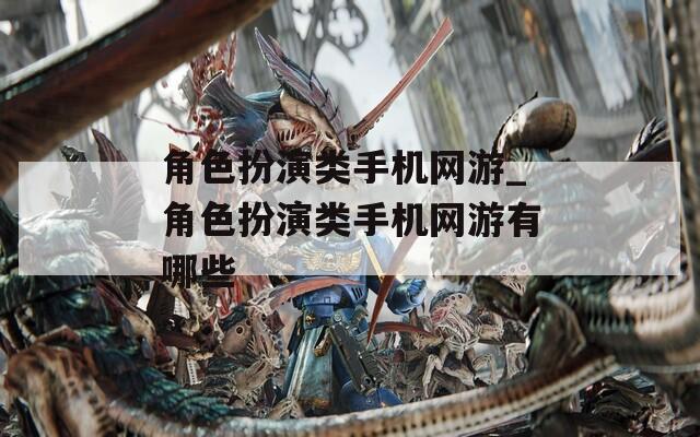 角色扮演类手机网游_角色扮演类手机网游有哪些