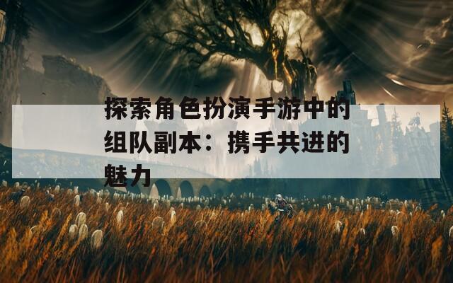 探索角色扮演手游中的组队副本：携手共进的魅力