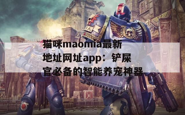 猫咪maomia最新地址网址app：铲屎官必备的智能养宠神器