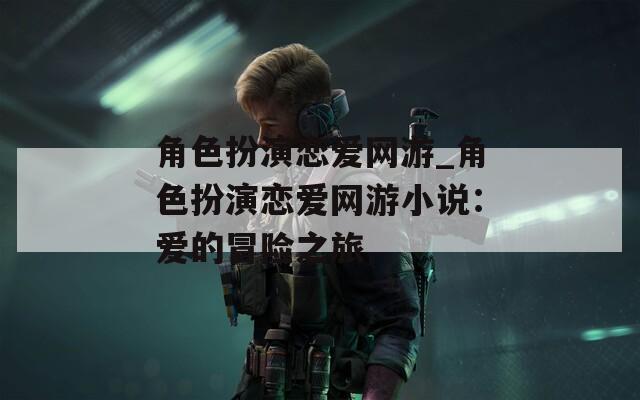 角色扮演恋爱网游_角色扮演恋爱网游小说：爱的冒险之旅