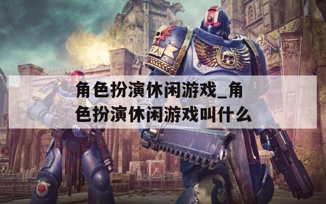 角色扮演休闲游戏_角色扮演休闲游戏叫什么