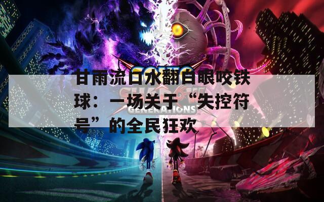甘雨流口水翻白眼咬铁球：一场关于“失控符号”的全民狂欢