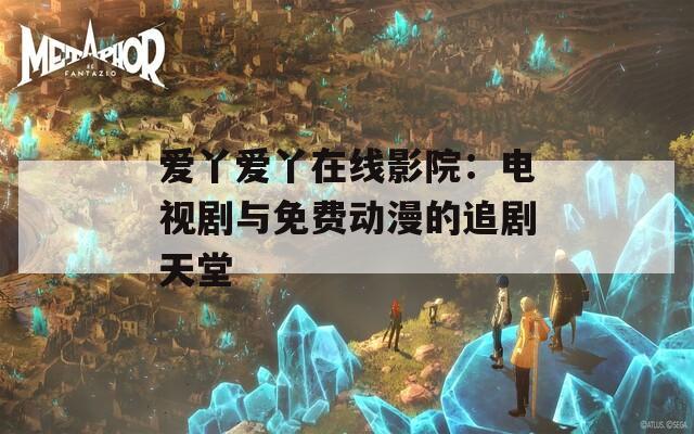 爱丫爱丫在线影院：电视剧与免费动漫的追剧天堂