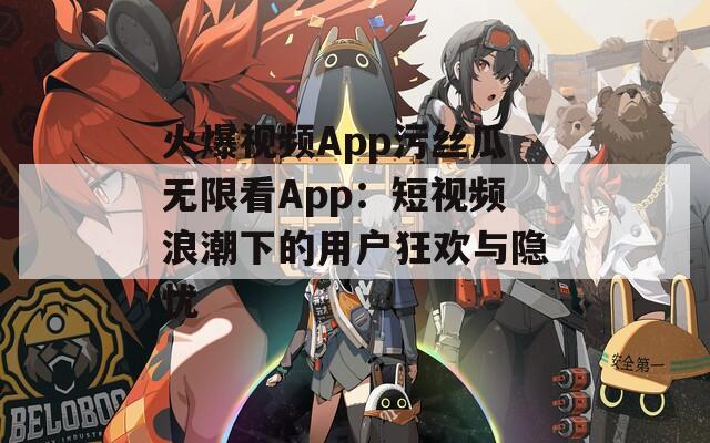 火爆视频App污丝瓜无限看App：短视频浪潮下的用户狂欢与隐忧
