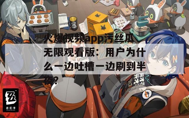 火爆视频app污丝瓜无限观看版：用户为什么一边吐槽一边刷到半夜？