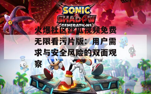 火爆社区丝瓜视频免费无限看污片版：用户需求与安全风险的双面观察