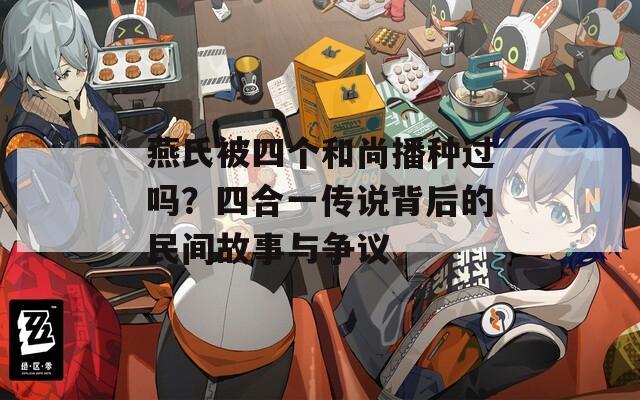 燕氏被四个和尚播种过吗？四合一传说背后的民间故事与争议