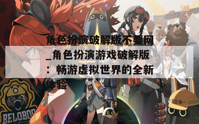 角色扮演破解版不要网_角色扮演游戏破解版：畅游虚拟世界的全新体验