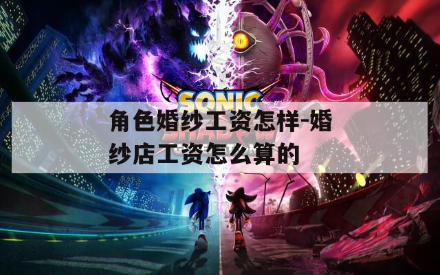 角色婚纱工资怎样-婚纱店工资怎么算的