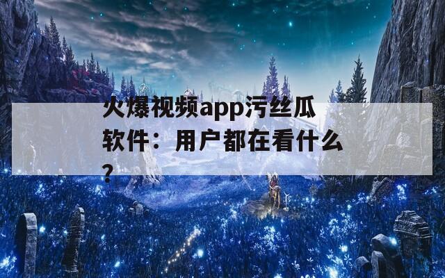 火爆视频app污丝瓜软件：用户都在看什么？