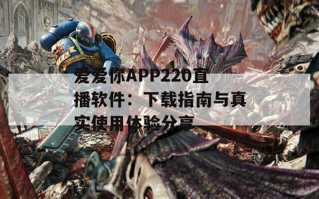 爱爱你APP220直播软件：下载指南与真实使用体验分享
