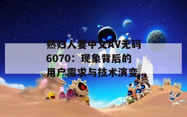 熟妇人妻中文AV无码6070：现象背后的用户需求与技术演变