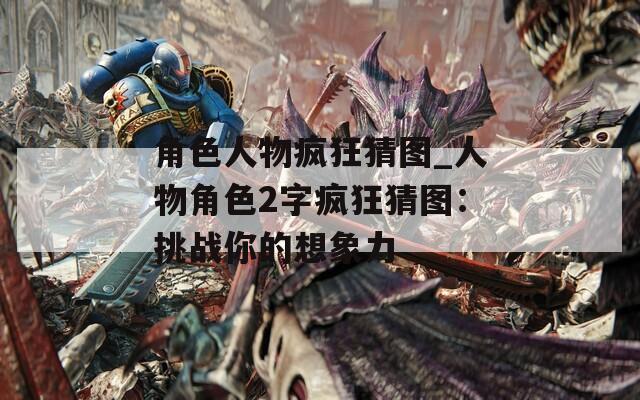 角色人物疯狂猜图_人物角色2字疯狂猜图：挑战你的想象力