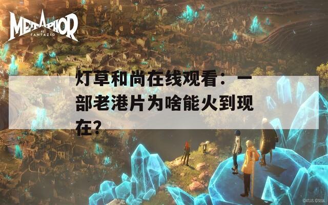 灯草和尚在线观看：一部老港片为啥能火到现在？