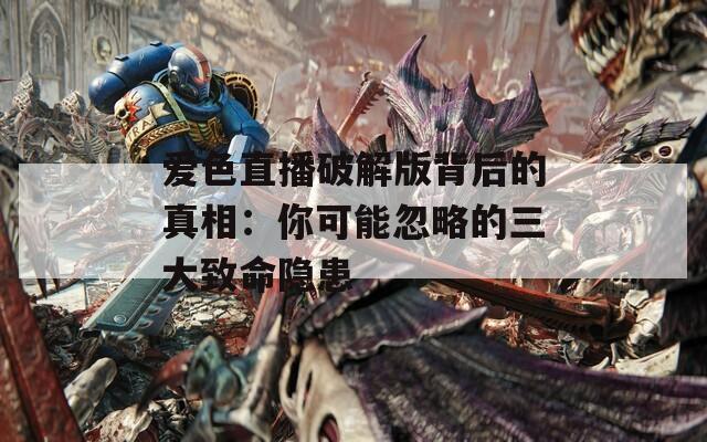 爱色直播破解版背后的真相：你可能忽略的三大致命隐患