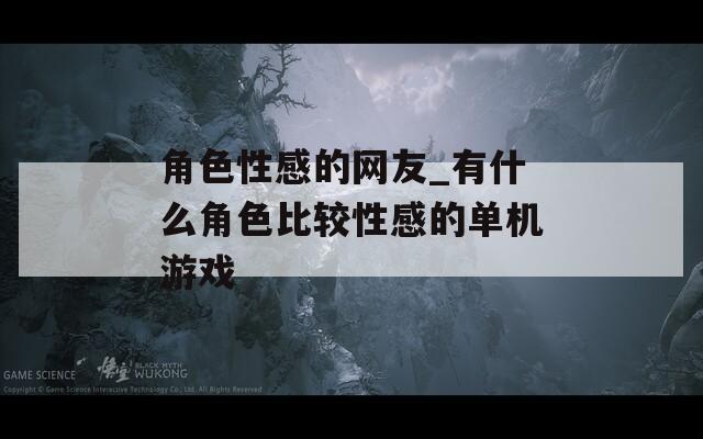 角色性感的网友_有什么角色比较性感的单机游戏