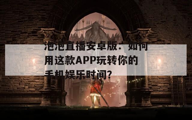 泡泡直播安卓版：如何用这款APP玩转你的手机娱乐时间？