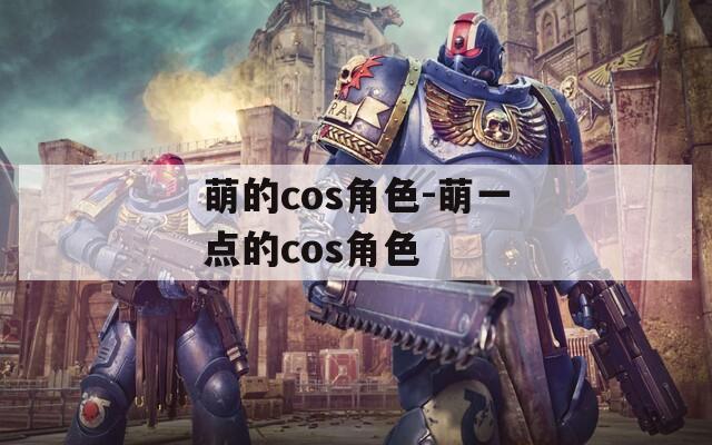 萌的cos角色-萌一点的cos角色