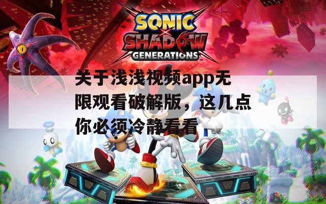 关于浅浅视频app无限观看破解版，这几点你必须冷静看看