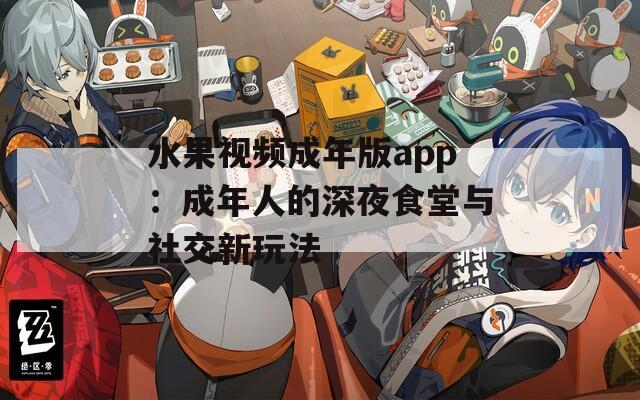 水果视频成年版app：成年人的深夜食堂与社交新玩法