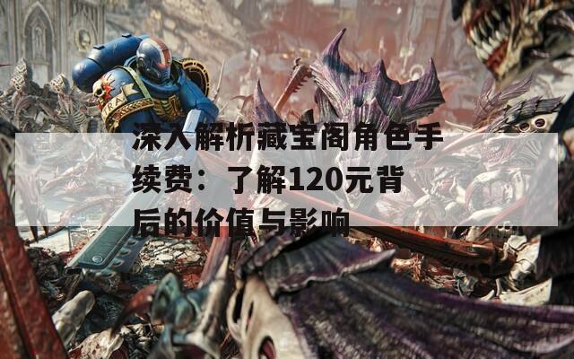 深入解析藏宝阁角色手续费：了解120元背后的价值与影响