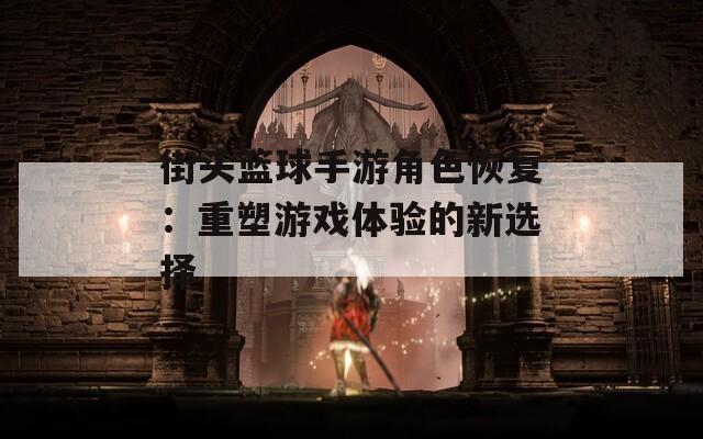 街头篮球手游角色恢复：重塑游戏体验的新选择