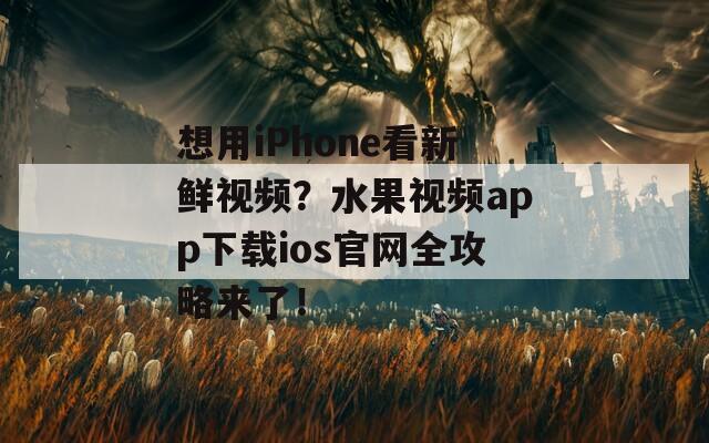 想用iPhone看新鲜视频？水果视频app下载ios官网全攻略来了！