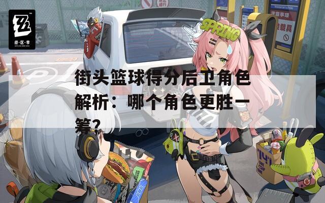 街头篮球得分后卫角色解析：哪个角色更胜一筹？
