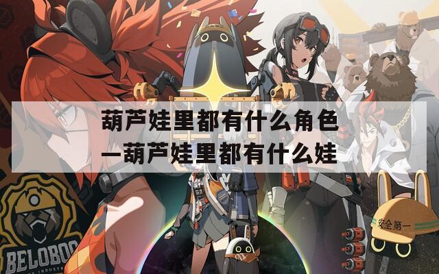 葫芦娃里都有什么角色—葫芦娃里都有什么娃