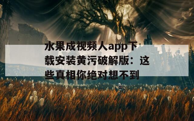 水果成视频人app下载安装黄污破解版：这些真相你绝对想不到