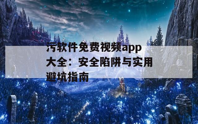 污软件免费视频app大全：安全陷阱与实用避坑指南