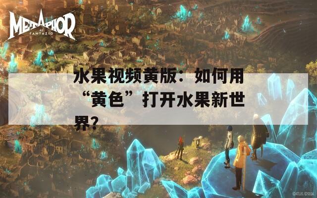 水果视频黄版：如何用“黄色”打开水果新世界？