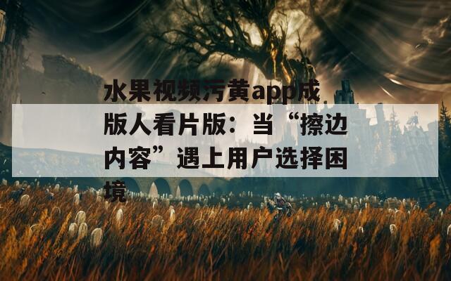 水果视频污黄app成版人看片版：当“擦边内容”遇上用户选择困境