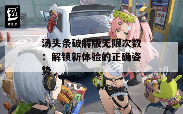 汤头条破解版无限次数：解锁新体验的正确姿势