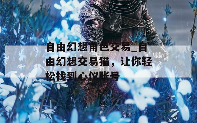 自由幻想角色交易_自由幻想交易猫，让你轻松找到心仪账号