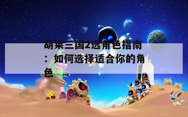 胡莱三国2选角色指南：如何选择适合你的角色