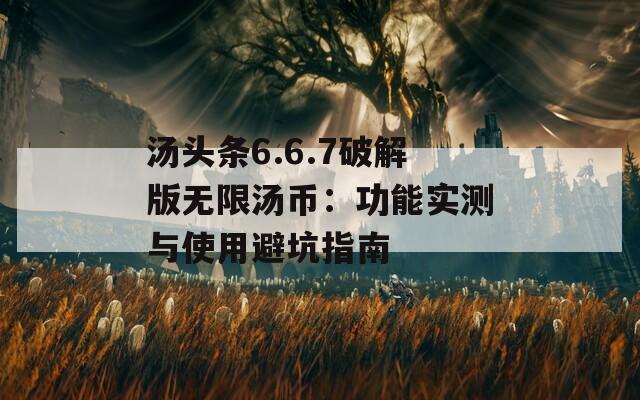汤头条6.6.7破解版无限汤币：功能实测与使用避坑指南