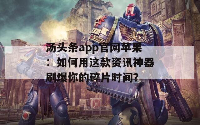 汤头条app官网苹果：如何用这款资讯神器刷爆你的碎片时间？