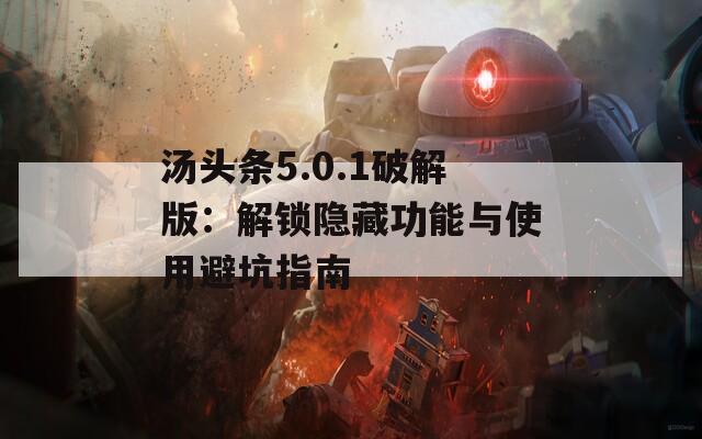 汤头条5.0.1破解版：解锁隐藏功能与使用避坑指南
