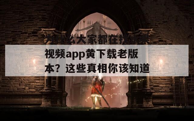 为什么大家都在找水果视频app黄下载老版本？这些真相你该知道！