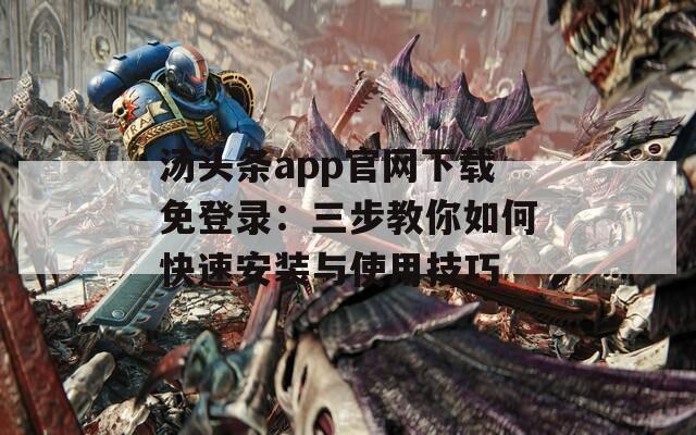 汤头条app官网下载免登录：三步教你如何快速安装与使用技巧