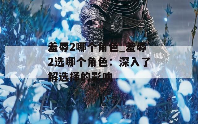 羞辱2哪个角色_羞辱2选哪个角色：深入了解选择的影响