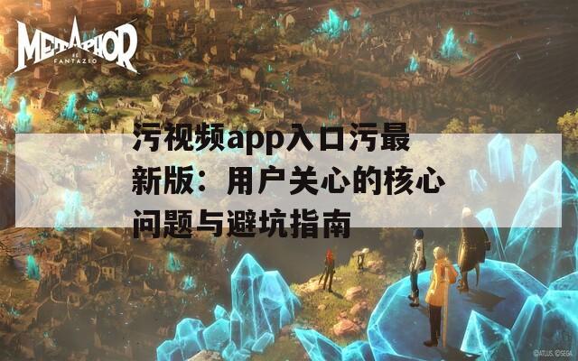 污视频app入口污最新版：用户关心的核心问题与避坑指南