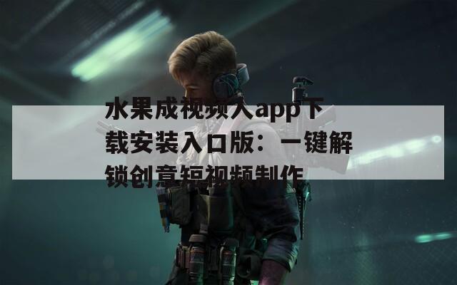 水果成视频人app下载安装入口版：一键解锁创意短视频制作