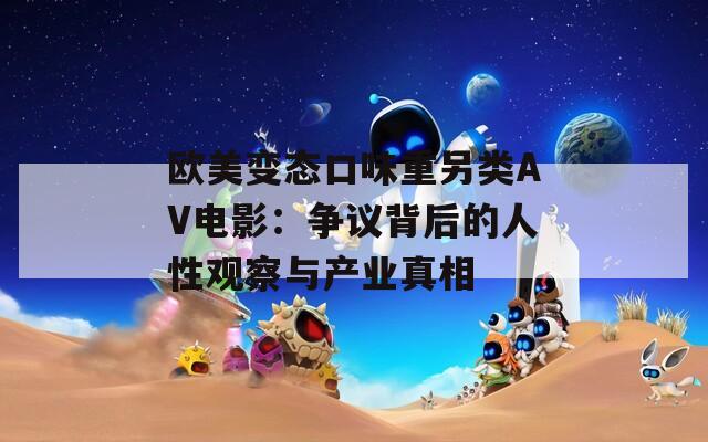 欧美变态口味重另类AV电影：争议背后的人性观察与产业真相