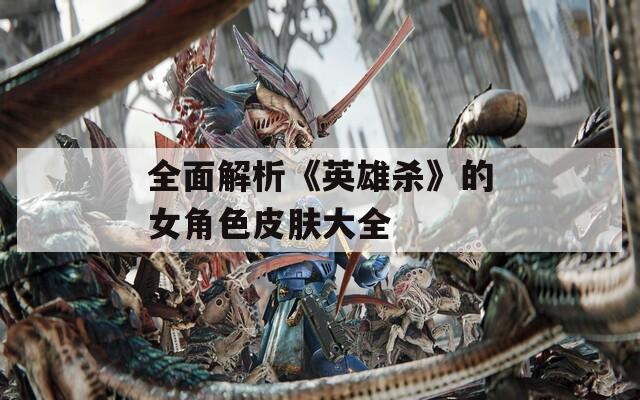 全面解析《英雄杀》的女角色皮肤大全