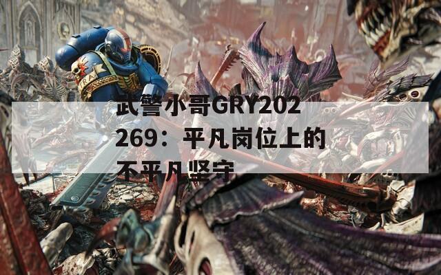 武警小哥GRY202269：平凡岗位上的不平凡坚守