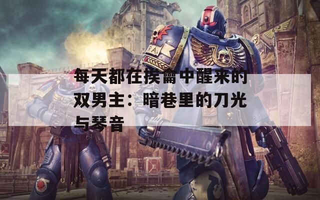 每天都在挨龠中醒来的双男主：暗巷里的刀光与琴音