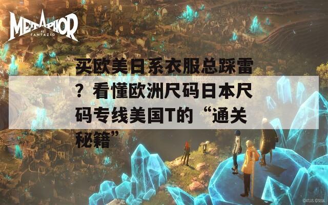 买欧美日系衣服总踩雷？看懂欧洲尺码日本尺码专线美国T的“通关秘籍”