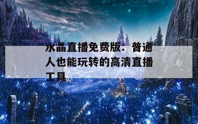 水晶直播免费版：普通人也能玩转的高清直播工具